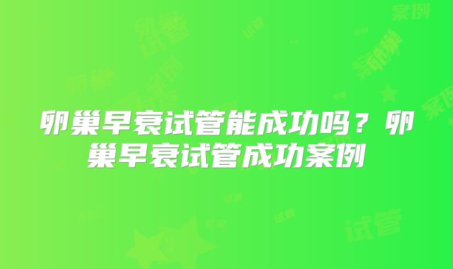 卵巢早衰试管能成功吗?卵巢早衰试管成功案例