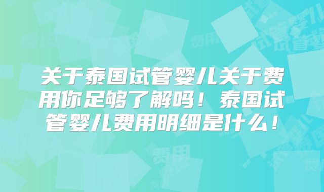 关于泰国试管婴儿关于费用你足够了解吗!泰国试管婴儿费用明细是什么!