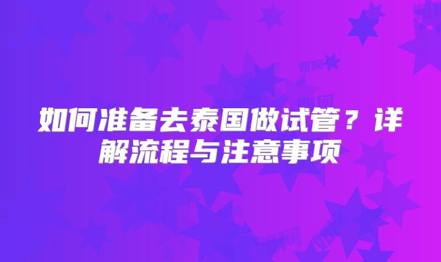 如何准备去泰国做试管？详解流程与注意事项