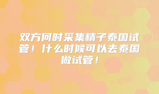 双方何时采集精子泰国试管!什么时候可以去泰国做试管!