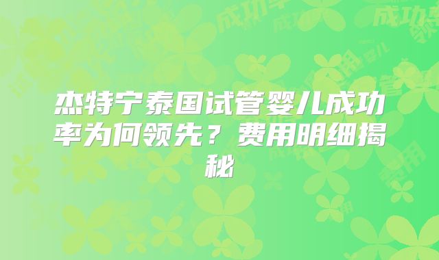 杰特宁泰国试管婴儿成功率为何领先?费用明细揭秘