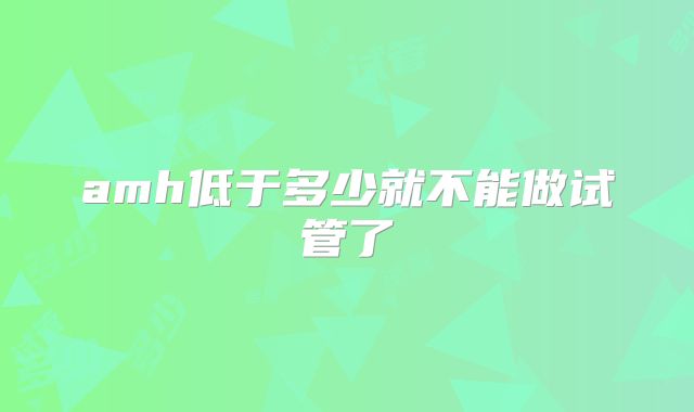 amh低于多少就不能做试管了
