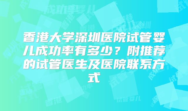香港大学深圳医院试管婴儿成功率有多少?附推荐的试管医生及医院联系方式