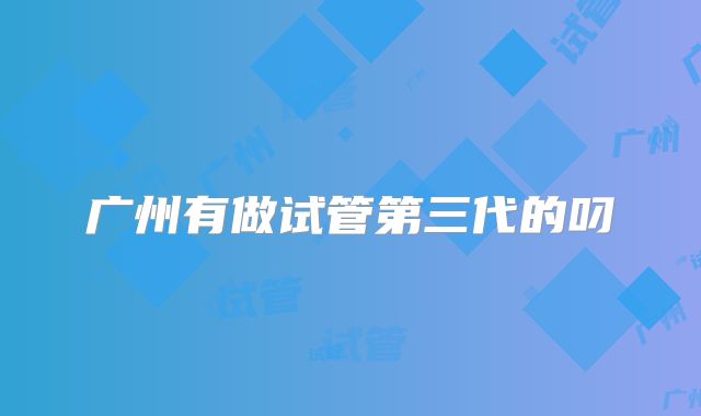 广州有做试管第三代的叼