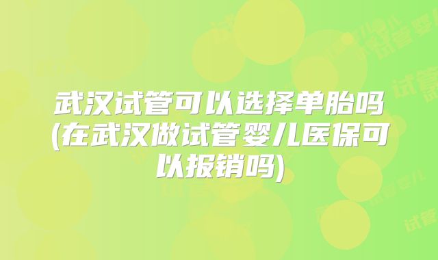 武汉试管可以选择单胎吗(在武汉做试管婴儿医保可以报销吗)