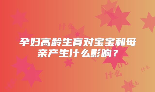 孕妇高龄生育对宝宝和母亲产生什么影响？