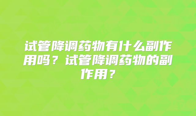 试管降调药物有什么副作用吗？试管降调药物的副作用？
