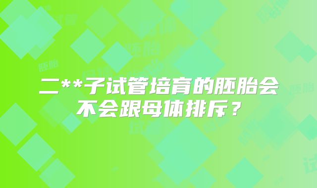 二**子试管培育的胚胎会不会跟母体排斥？