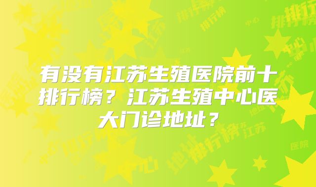 有没有江苏生殖医院前十排行榜？江苏生殖中心医大门诊地址？