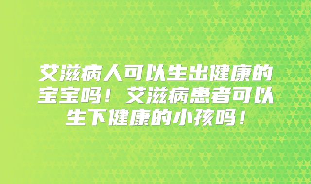 艾滋病人可以生出健康的宝宝吗！艾滋病患者可以生下健康的小孩吗！