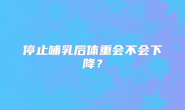 停止哺乳后体重会不会下降?