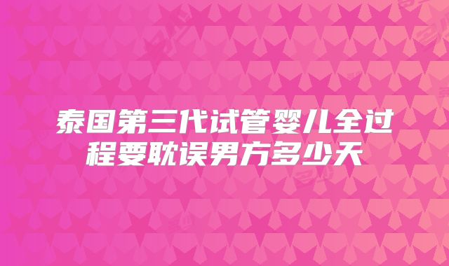 泰国第三代试管婴儿全过程要耽误男方多少天