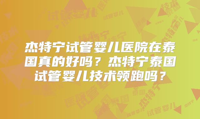 杰特宁试管婴儿医院在泰国真的好吗?杰特宁泰国试管婴儿技术领跑吗?