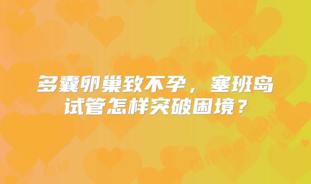 多囊卵巢致不孕，塞班岛试管怎样突破困境？
