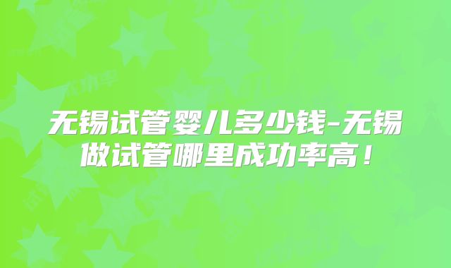 无锡试管婴儿多少钱-无锡做试管哪里成功率高!