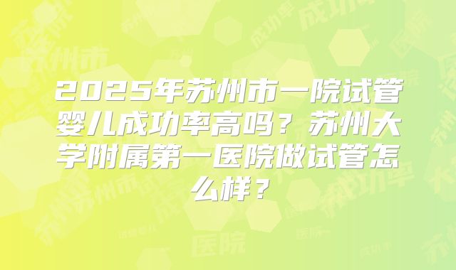 2025年苏州市一院试管婴儿成功率高吗?苏州大学附属第一医院做试管怎么样?