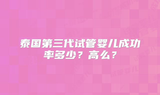 泰国第三代试管婴儿成功率多少？高么？