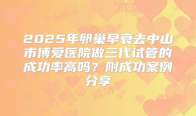 2025年卵巢早衰去中山市博爱医院做三代试管的成功率高吗？附成功案例分享