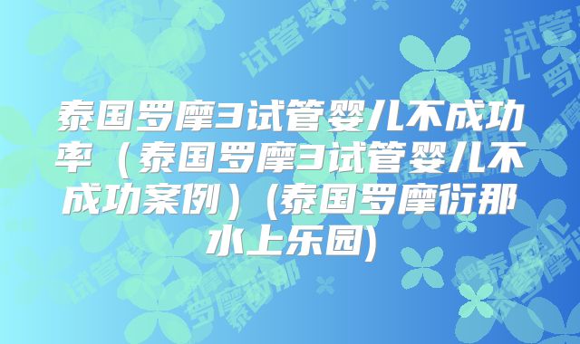 泰国罗摩3试管婴儿不成功率(泰国罗摩3试管婴儿不成功案例)(泰国罗摩衍那水上乐园)