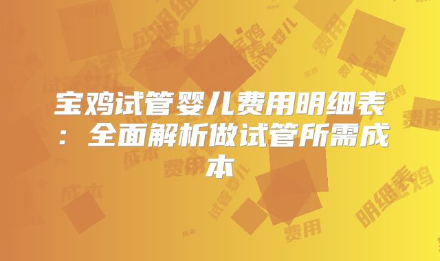 宝鸡试管婴儿费用明细表:全面解析做试管所需成本