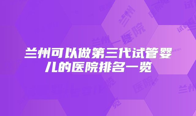 兰州可以做第三代试管婴儿的医院排名一览