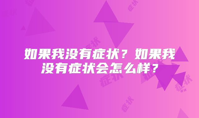 如果我没有症状?如果我没有症状会怎么样?