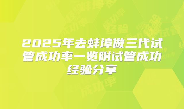 2025年去蚌埠做三代试管成功率一览附试管成功经验分享