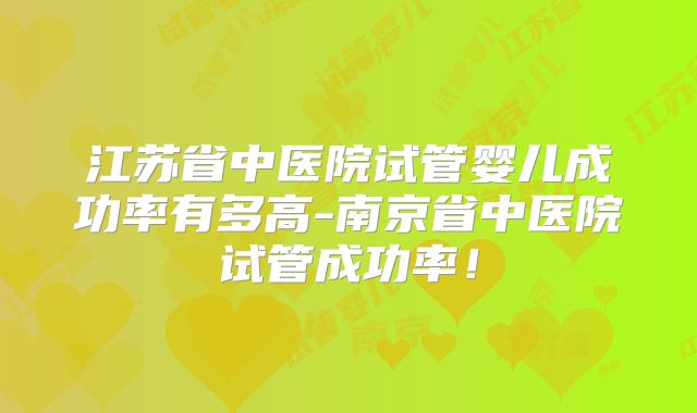 江苏省中医院试管婴儿成功率有多高-南京省中医院试管成功率!