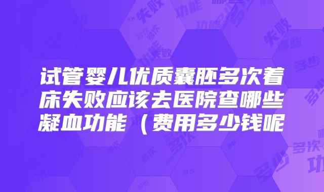 试管婴儿优质囊胚多次着床失败应该去医院查哪些凝血功能(费用多少钱呢
