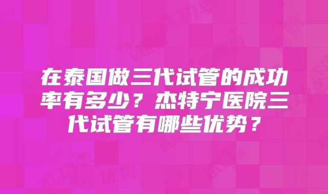 在泰国做三代试管的成功率有多少？杰特宁医院三代试管有哪些优势？