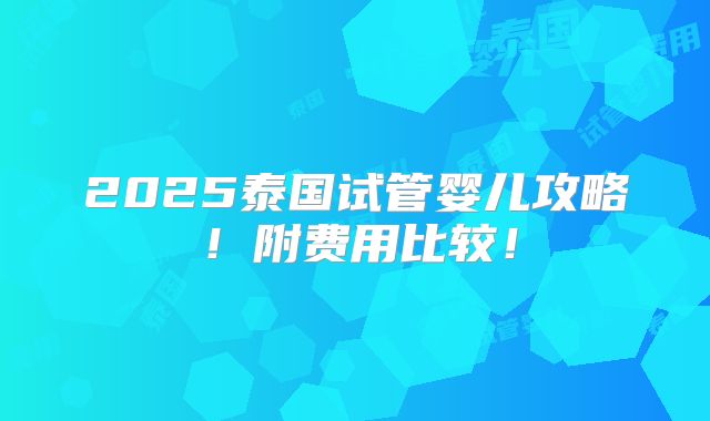 2025泰国试管婴儿攻略!附费用比较!
