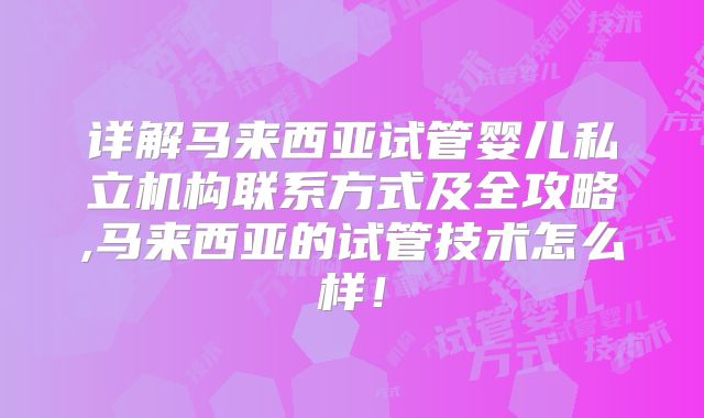 详解马来西亚试管婴儿私立机构联系方式及全攻略,马来西亚的试管技术怎么样！