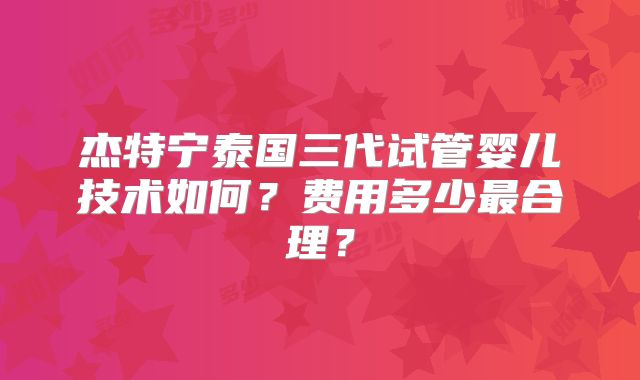 杰特宁泰国三代试管婴儿技术如何?费用多少最合理?