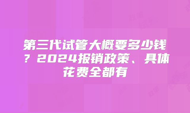 第三代试管大概要多少钱？2024报销政策、具体花费全都有