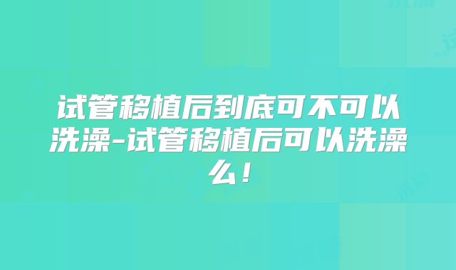 试管移植后到底可不可以洗澡-试管移植后可以洗澡么！