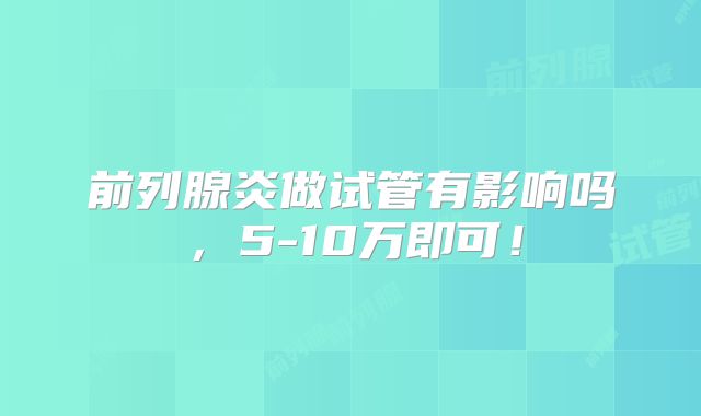 前列腺炎做试管有影响吗,5-10万即可!