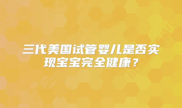 三代美国试管婴儿是否实现宝宝完全健康？