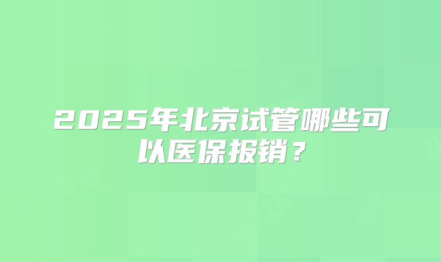 2025年北京试管哪些可以医保报销？