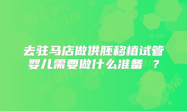 去驻马店做供胚移植试管婴儿需要做什么准备 ？