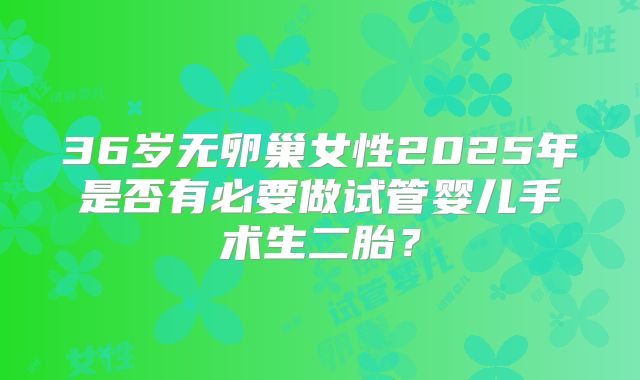 36岁无卵巢女性2025年是否有必要做试管婴儿手术生二胎？