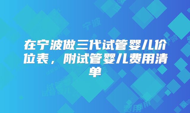 在宁波做三代试管婴儿价位表，附试管婴儿费用清单