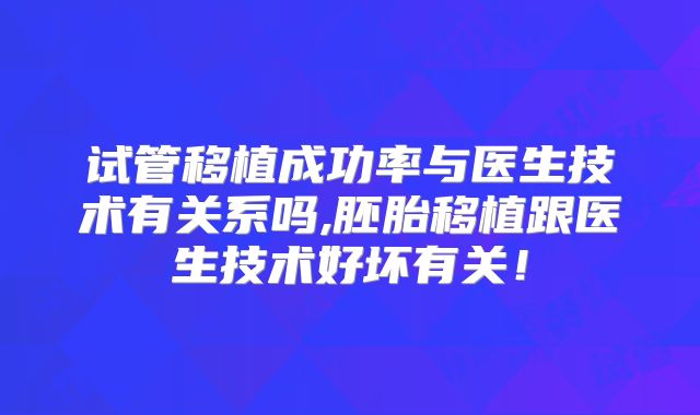 试管移植成功率与医生技术有关系吗,胚胎移植跟医生技术好坏有关!