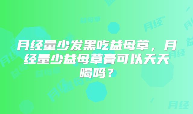 月经量少发黑吃益母草,月经量少益母草膏可以天天喝吗?