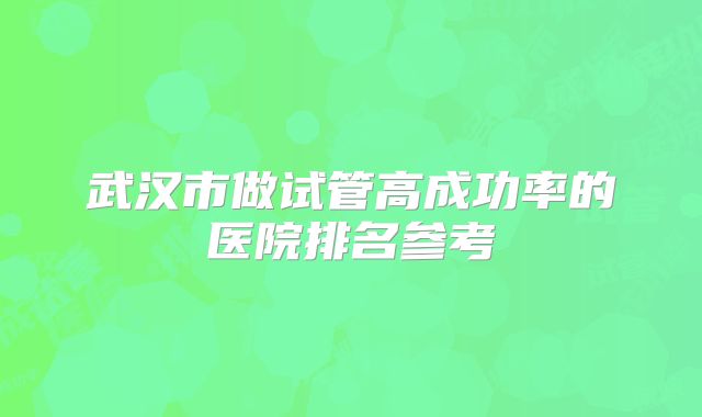 武汉市做试管高成功率的医院排名参考