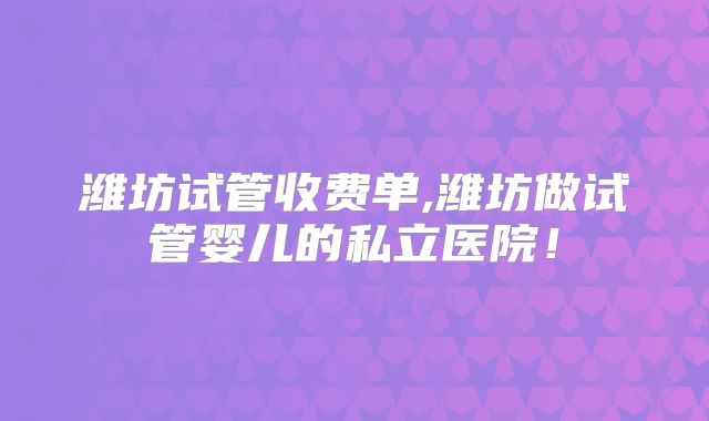 潍坊试管收费单,潍坊做试管婴儿的私立医院！