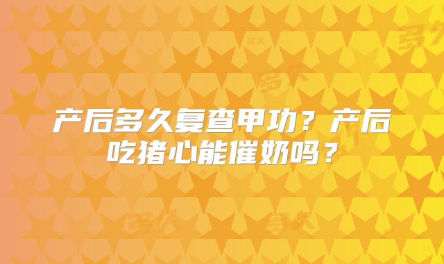产后多久复查甲功?产后吃猪心能催奶吗?