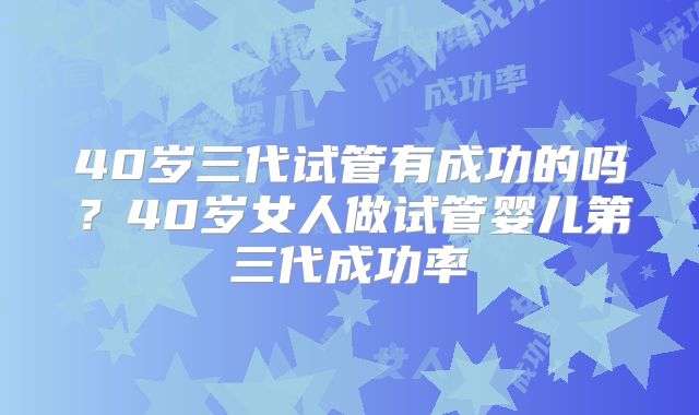 40岁三代试管有成功的吗？40岁女人做试管婴儿第三代成功率