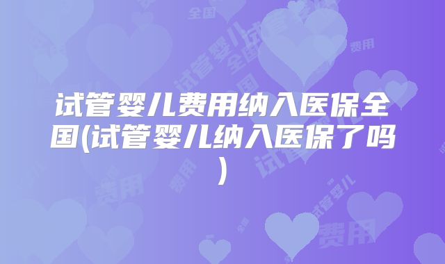 试管婴儿费用纳入医保全国(试管婴儿纳入医保了吗)