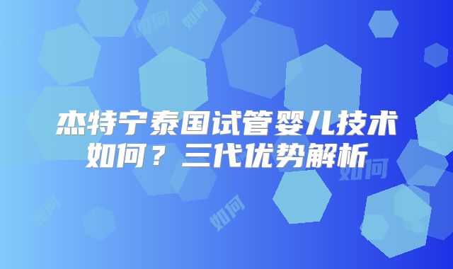 杰特宁泰国试管婴儿技术如何？三代优势解析
