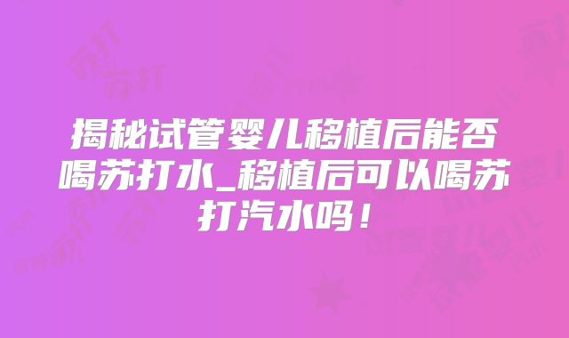 揭秘试管婴儿移植后能否喝苏打水_移植后可以喝苏打汽水吗！